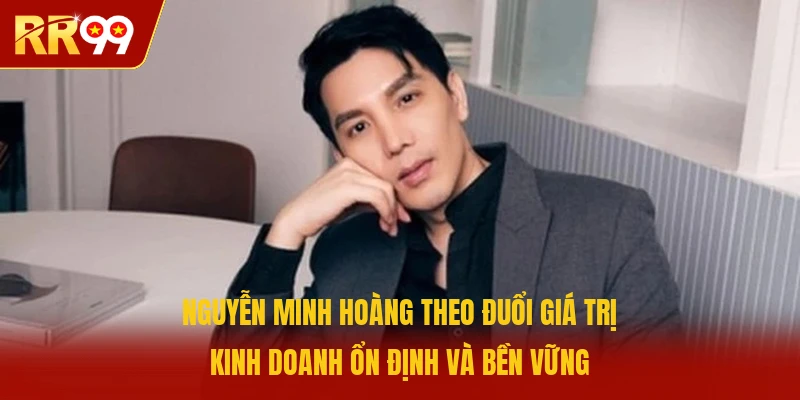 Nguyễn Minh Hoàng Theo đuổi giá trị kinh doanh ổn định và bền vững 